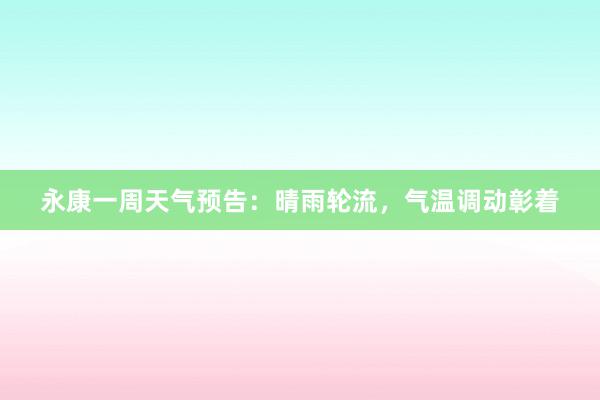 永康一周天气预告：晴雨轮流，气温调动彰着